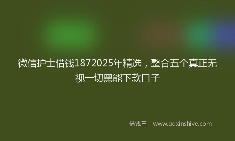 微信护士借钱1872025年精选，整合五个真正无视一切黑能下款口子