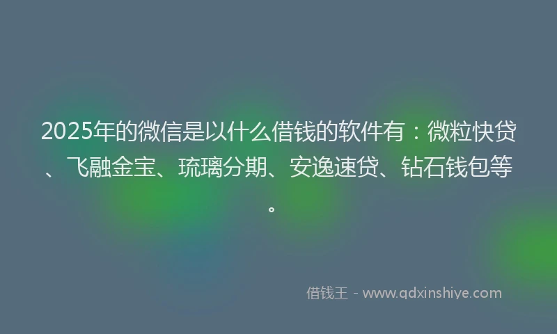 2025年的微信是以什么借钱的软件有：微粒快贷、飞融金宝、琉璃分期、安逸速贷、钻石钱包等。