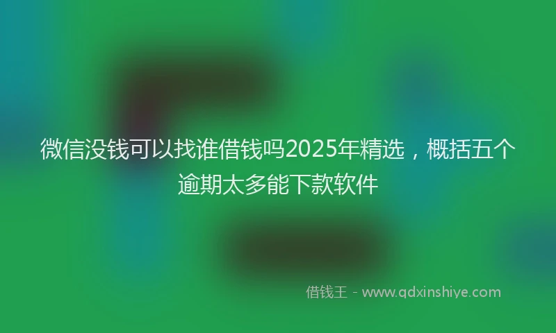 微信没钱可以找谁借钱吗2025年精选，概括五个逾期太多能下款软件