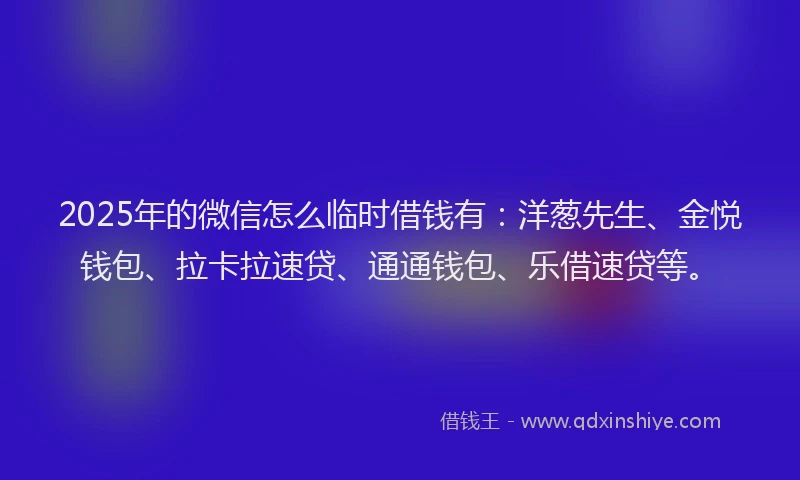 2025年的微信怎么临时借钱有：洋葱先生、金悦钱包、拉卡拉速贷、通通钱包、乐借速贷等。