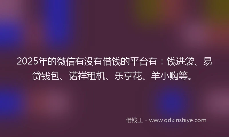 2025年的微信有没有借钱的平台有：钱进袋、易贷钱包、诺祥租机、乐享花、羊小购等。