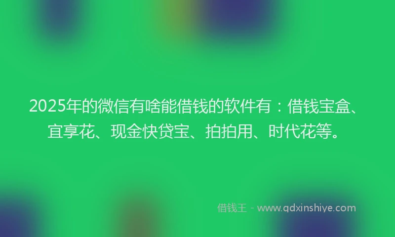 2025年的微信有啥能借钱的软件有：借钱宝盒、宜享花、现金快贷宝、拍拍用、时代花等。