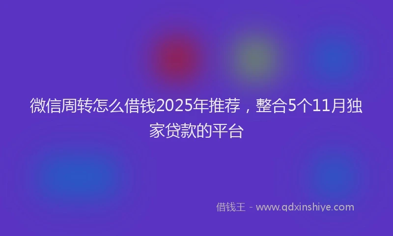 微信周转怎么借钱2025年推荐，整合5个11月独家贷款的平台