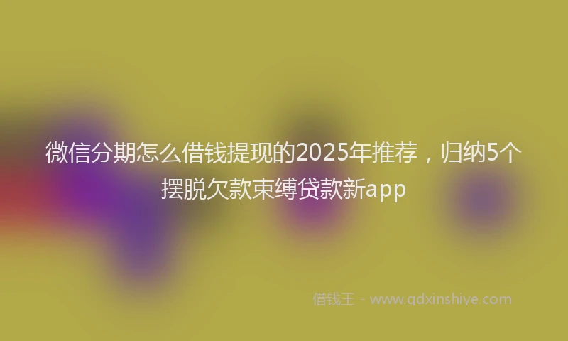微信分期怎么借钱提现的2025年推荐，归纳5个摆脱欠款束缚贷款新app