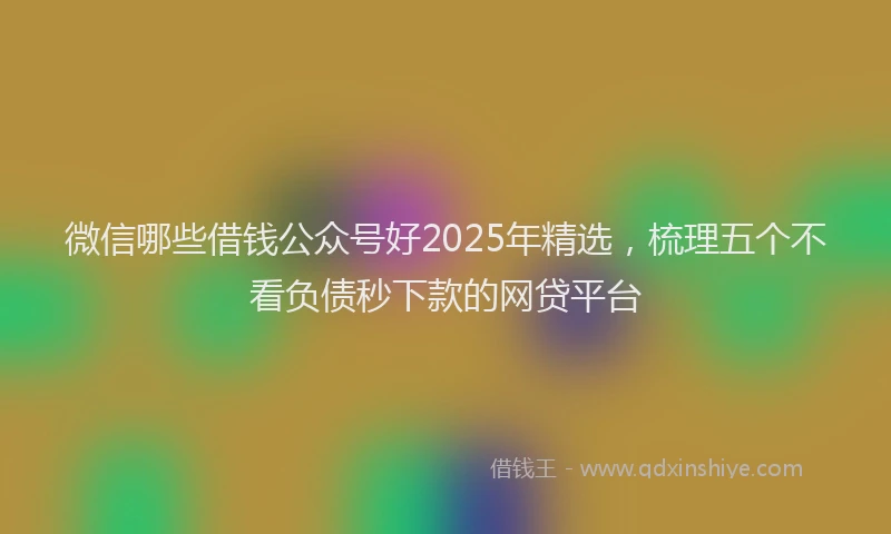 微信哪些借钱公众号好2025年精选，梳理五个不看负债秒下款的网贷平台