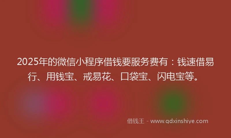 2025年的微信小程序借钱要服务费有：钱速借易行、用钱宝、戒易花、口袋宝、闪电宝等。