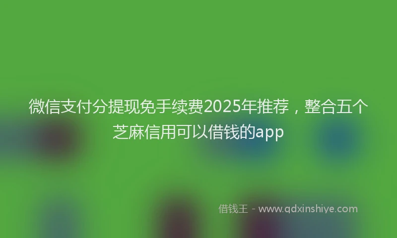 微信支付分提现免手续费2025年推荐，整合五个芝麻信用可以借钱的app