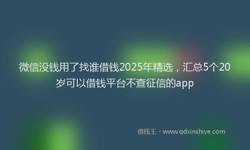 微信没钱用了找谁借钱2025年精选，汇总5个20岁可以借钱平台不查征信的app