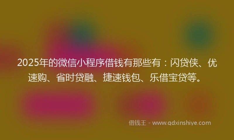 2025年的微信小程序借钱有那些有：闪贷侠、优速购、省时贷融、捷速钱包、乐借宝贷等。