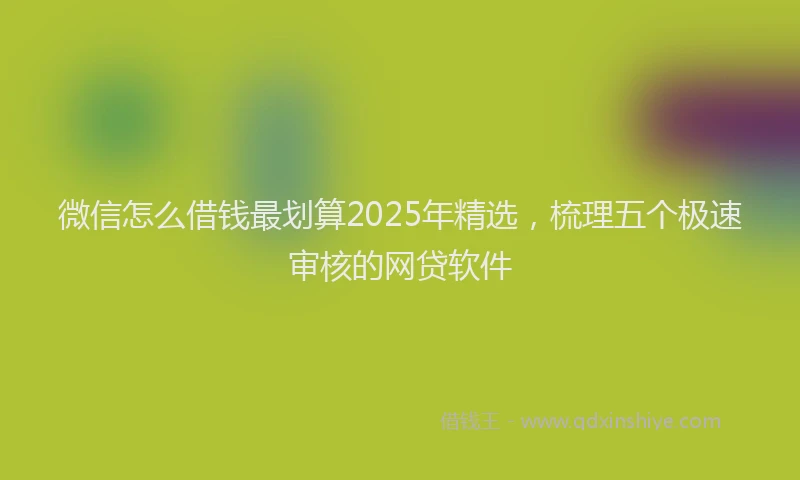 微信怎么借钱最划算2025年精选，梳理五个极速审核的网贷软件