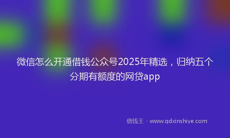 微信怎么开通借钱公众号2025年精选，归纳五个分期有额度的网贷app