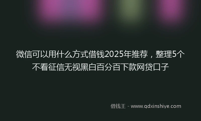 微信可以用什么方式借钱2025年推荐，整理5个不看征信无视黑白百分百下款网贷口子
