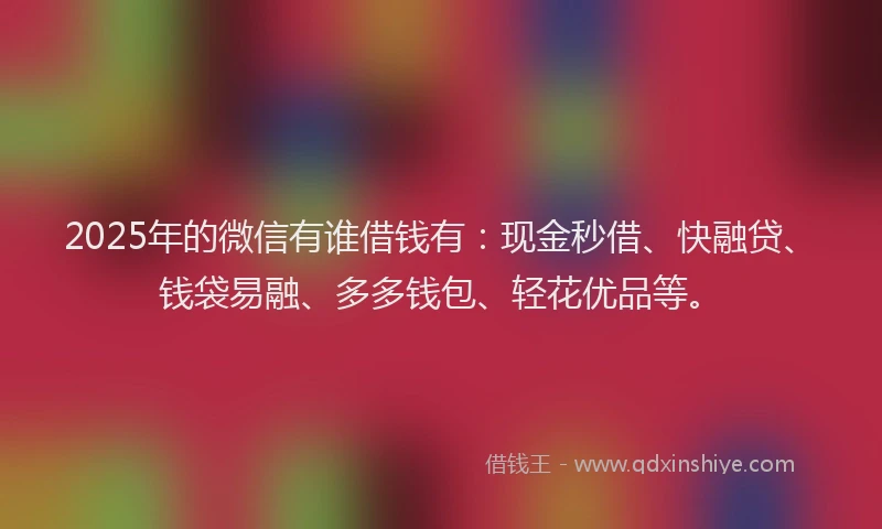 2025年的微信有谁借钱有：现金秒借、快融贷、钱袋易融、多多钱包、轻花优品等。