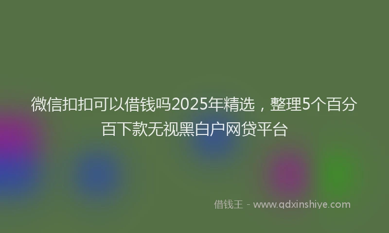 微信扣扣可以借钱吗2025年精选，整理5个百分百下款无视黑白户网贷平台
