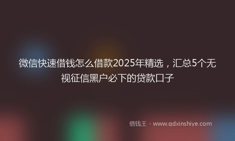 微信快速借钱怎么借款2025年精选，汇总5个无视征信黑户必下的贷款口子