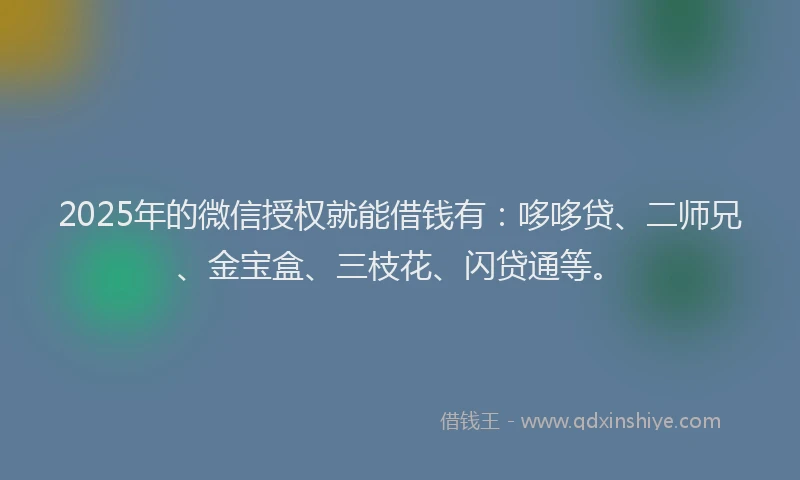 2025年的微信授权就能借钱有：哆哆贷、二师兄、金宝盒、三枝花、闪贷通等。