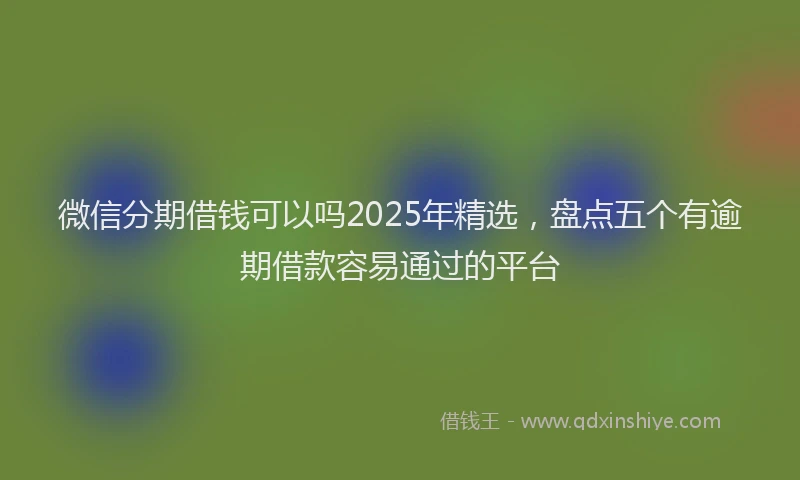 微信分期借钱可以吗2025年精选，盘点五个有逾期借款容易通过的平台