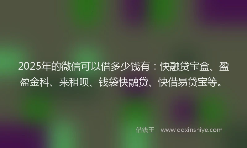2025年的微信可以借多少钱有：快融贷宝盒、盈盈金科、来租呗、钱袋快融贷、快借易贷宝等。