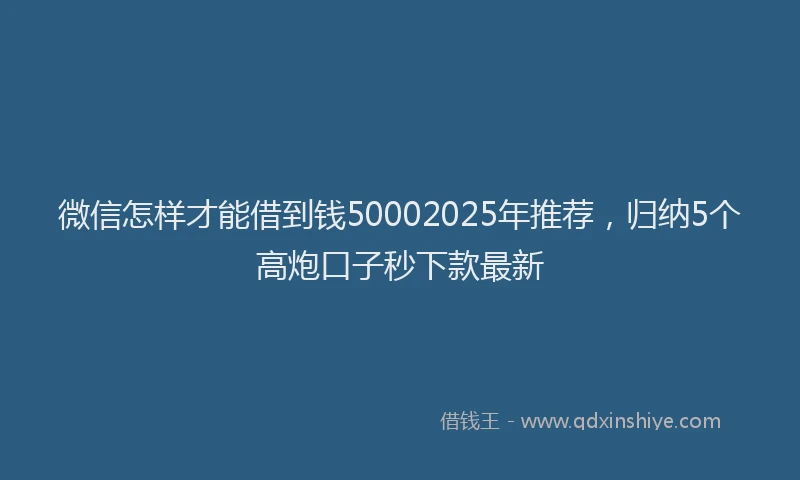 微信怎样才能借到钱50002025年推荐，归纳5个高炮口子秒下款最新