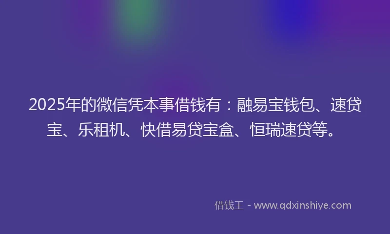 2025年的微信凭本事借钱有：融易宝钱包、速贷宝、乐租机、快借易贷宝盒、恒瑞速贷等。