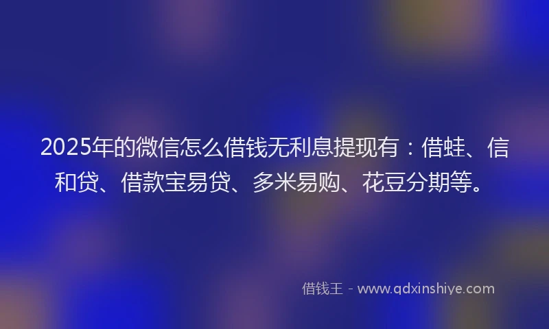 2025年的微信怎么借钱无利息提现有：借蛙、信和贷、借款宝易贷、多米易购、花豆分期等。