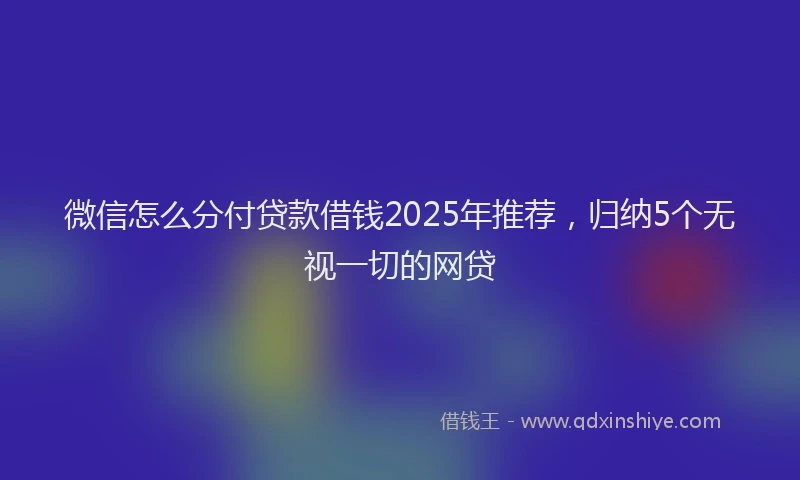 微信怎么分付贷款借钱2025年推荐，归纳5个无视一切的网贷