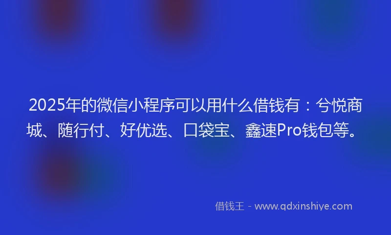 2025年的微信小程序可以用什么借钱有：兮悦商城、随行付、好优选、口袋宝、鑫速Pro钱包等。