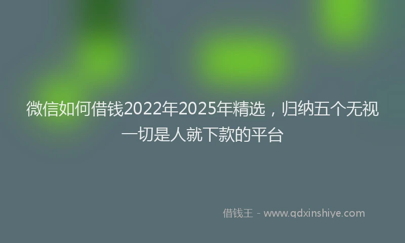 微信如何借钱2022年2025年精选，归纳五个无视一切是人就下款的平台