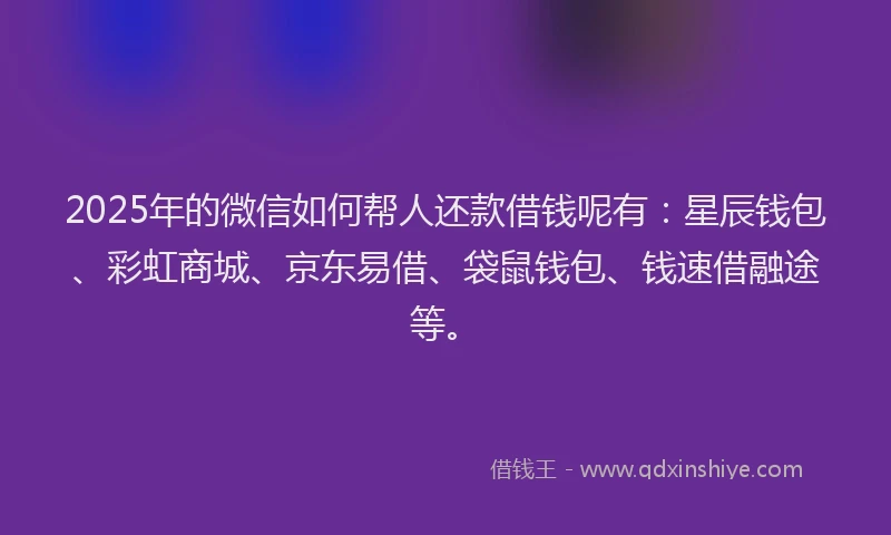 2025年的微信如何帮人还款借钱呢有：星辰钱包、彩虹商城、京东易借、袋鼠钱包、钱速借融途等。