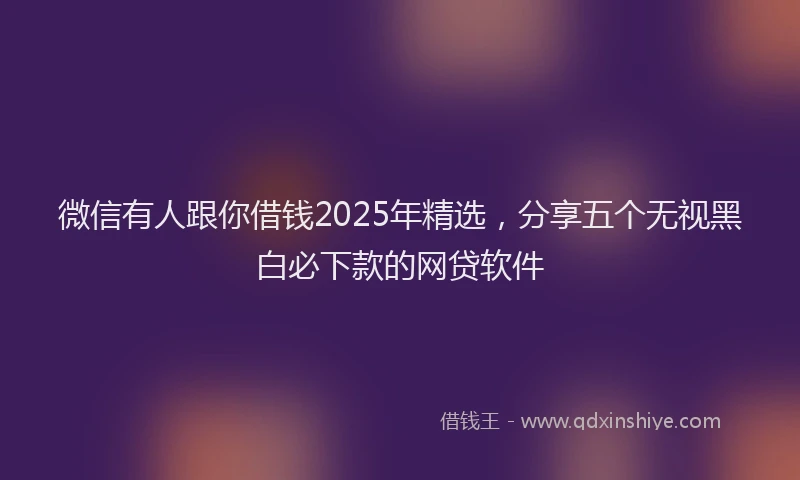 微信有人跟你借钱2025年精选，分享五个无视黑白必下款的网贷软件