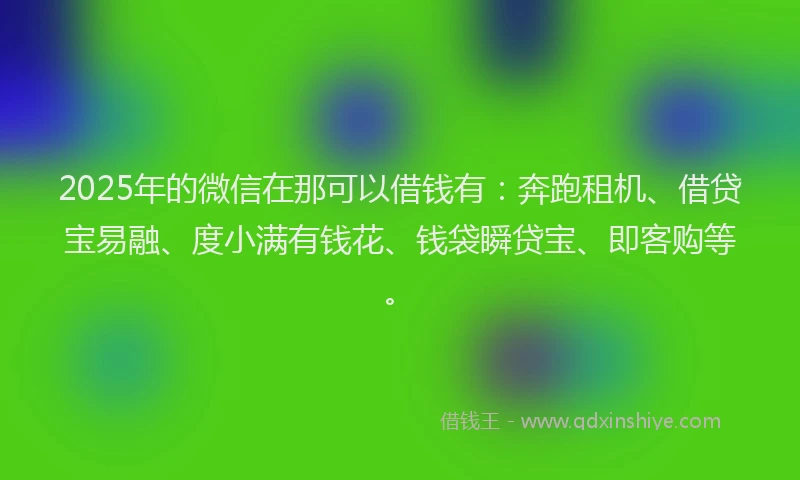 2025年的微信在那可以借钱有：奔跑租机、借贷宝易融、度小满有钱花、钱袋瞬贷宝、即客购等。