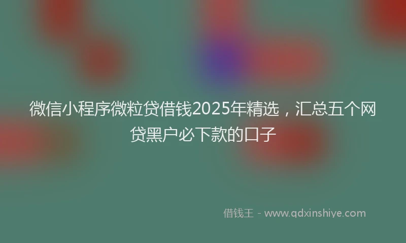 微信小程序微粒贷借钱2025年精选，汇总五个网贷黑户必下款的口子