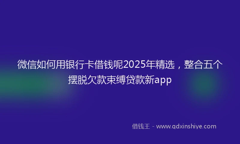 微信如何用银行卡借钱呢2025年精选，整合五个摆脱欠款束缚贷款新app