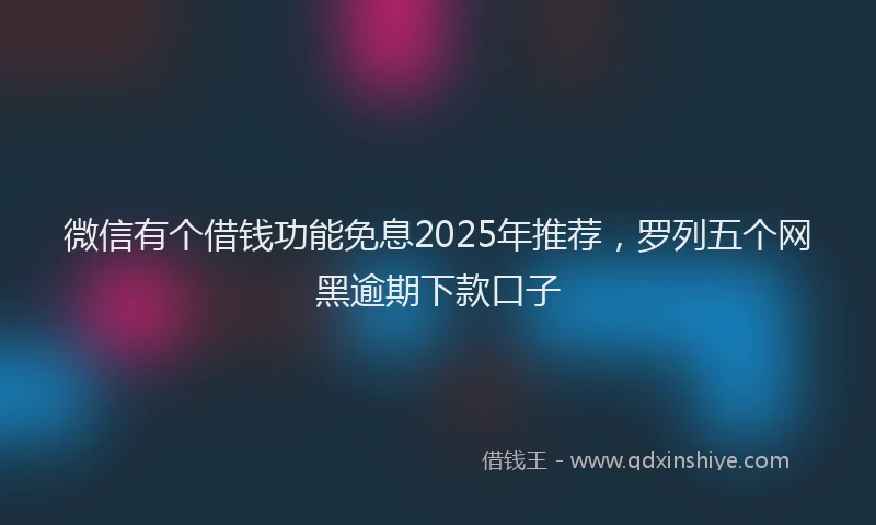 微信有个借钱功能免息2025年推荐，罗列五个网黑逾期下款口子