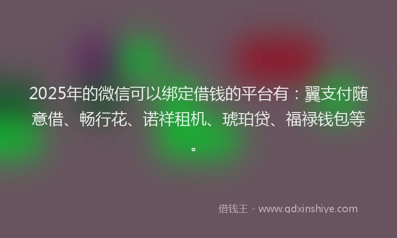 2025年的微信可以绑定借钱的平台有：翼支付随意借、畅行花、诺祥租机、琥珀贷、福禄钱包等。