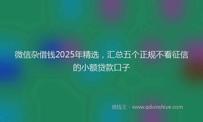 微信杂借钱2025年精选，汇总五个正规不看征信的小额贷款口子