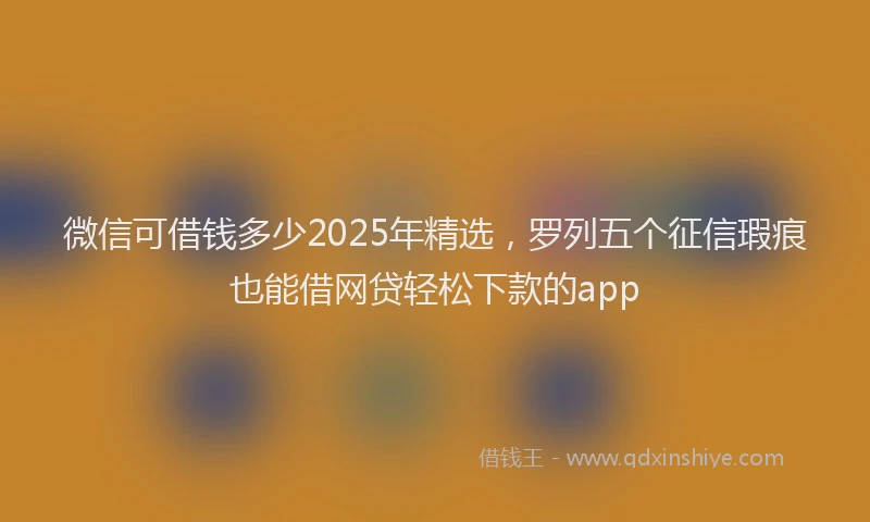 微信可借钱多少2025年精选，罗列五个征信瑕疵也能借网贷轻松下款的app