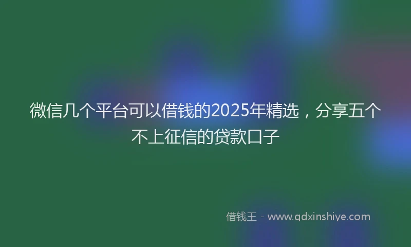 微信几个平台可以借钱的2025年精选，分享五个不上征信的贷款口子