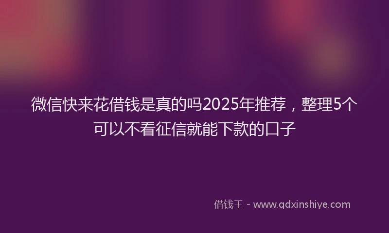 微信快来花借钱是真的吗2025年推荐，整理5个可以不看征信就能下款的口子