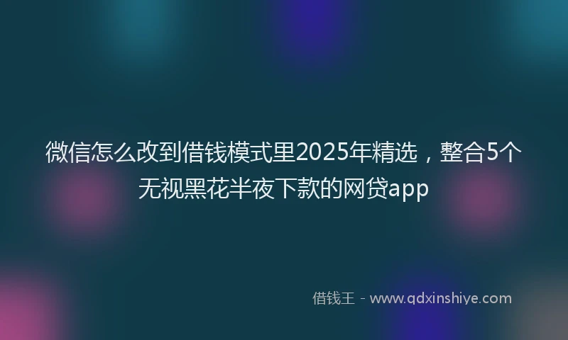 微信怎么改到借钱模式里2025年精选，整合5个无视黑花半夜下款的网贷app