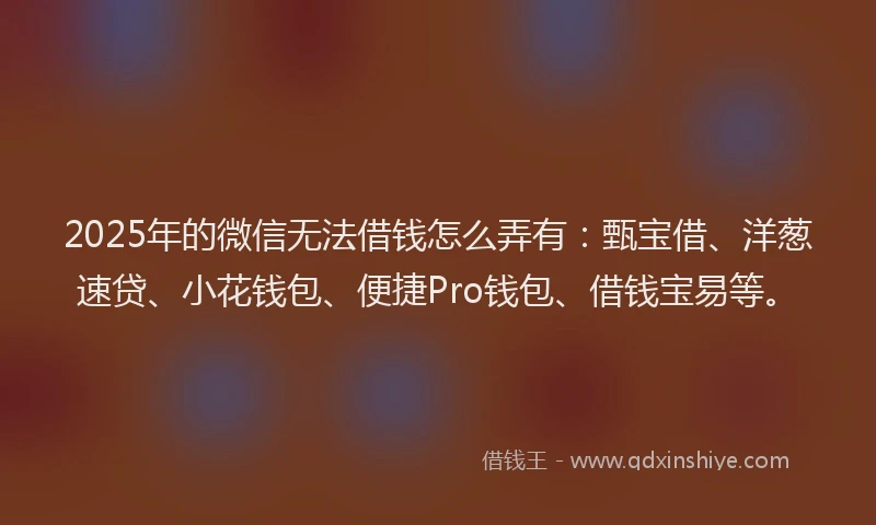 2025年的微信无法借钱怎么弄有：甄宝借、洋葱速贷、小花钱包、便捷Pro钱包、借钱宝易等。