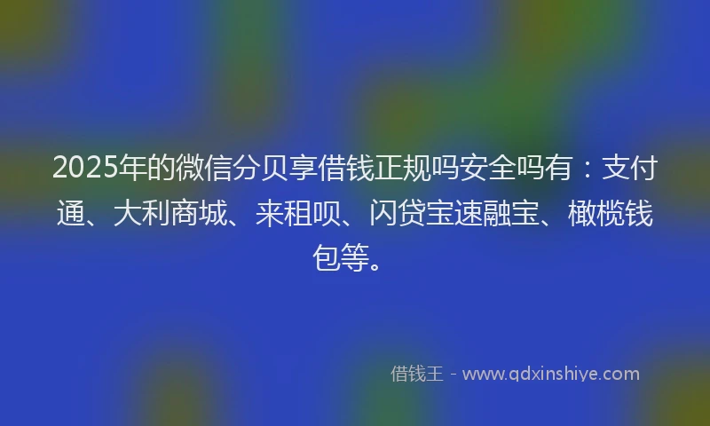 2025年的微信分贝享借钱正规吗安全吗有：支付通、大利商城、来租呗、闪贷宝速融宝、橄榄钱包等。