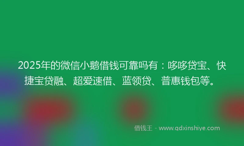 2025年的微信小鹅借钱可靠吗有：哆哆贷宝、快捷宝贷融、超爱速借、蓝领贷、普惠钱包等。
