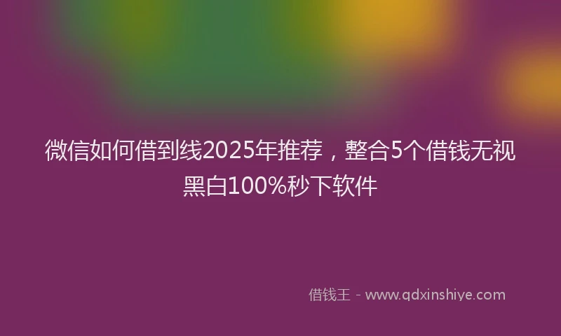 微信如何借到线2025年推荐，整合5个借钱无视黑白100%秒下软件