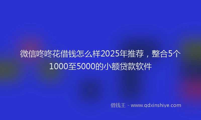 微信咚咚花借钱怎么样2025年推荐，整合5个1000至5000的小额贷款软件