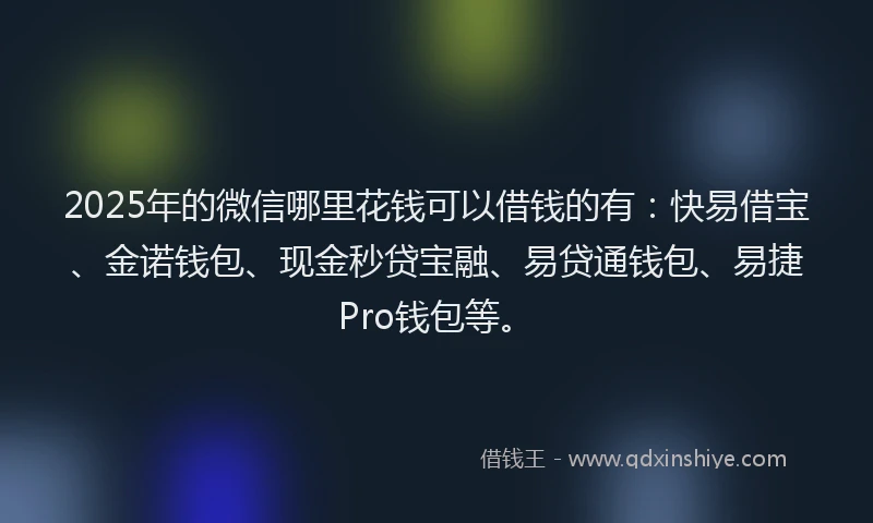 2025年的微信哪里花钱可以借钱的有：快易借宝、金诺钱包、现金秒贷宝融、易贷通钱包、易捷Pro钱包等。