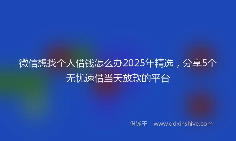 微信想找个人借钱怎么办2025年精选，分享5个无忧速借当天放款的平台