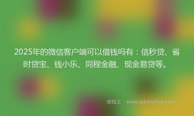 2025年的微信客户端可以借钱吗有：信秒贷、省时贷宝、钱小乐、同程金融、现金易贷等。