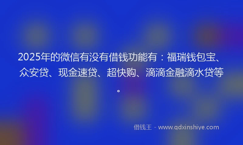 2025年的微信有没有借钱功能有：福瑞钱包宝、众安贷、现金速贷、超快购、滴滴金融滴水贷等。
