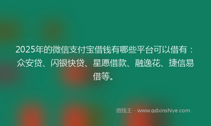 2025年的微信支付宝借钱有哪些平台可以借有：众安贷、闪银快贷、星愿借款、融逸花、捷信易借等。